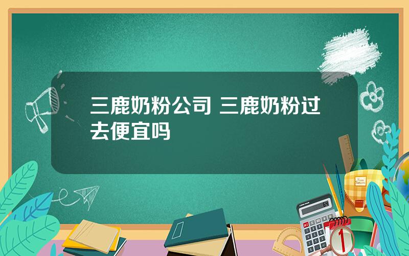 三鹿奶粉公司 三鹿奶粉过去便宜吗